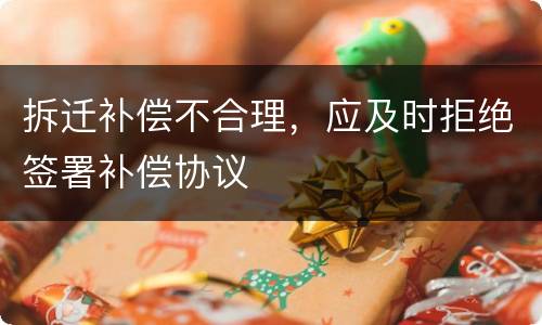 拆迁补偿不合理，应及时拒绝签署补偿协议