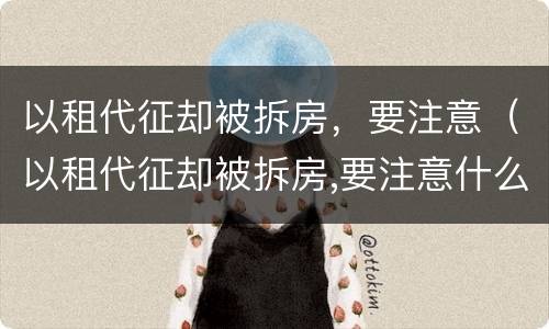 以租代征却被拆房，要注意（以租代征却被拆房,要注意什么）