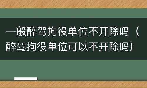 一般醉驾拘役单位不开除吗（醉驾拘役单位可以不开除吗）