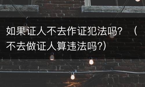 如果证人不去作证犯法吗？（不去做证人算违法吗?）