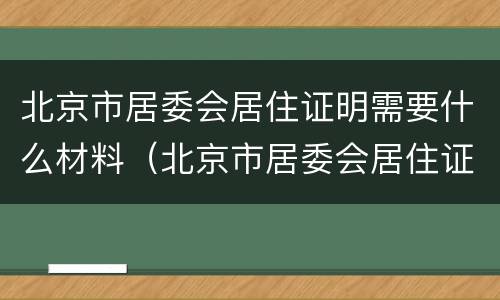 北京市居委会居住证明需要什么材料（北京市居委会居住证明需要什么材料和手续）