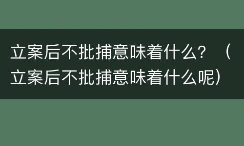 立案后不批捕意味着什么？（立案后不批捕意味着什么呢）