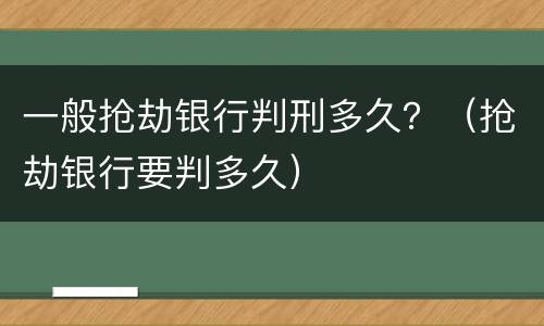 一般抢劫银行判刑多久？（抢劫银行要判多久）