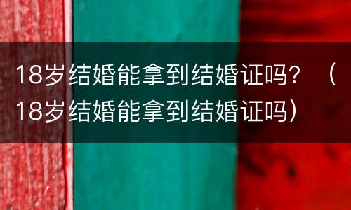 18岁结婚能拿到结婚证吗？（18岁结婚能拿到结婚证吗）
