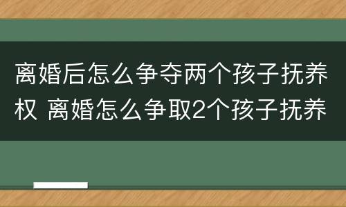 离婚后怎么争夺两个孩子抚养权 离婚怎么争取2个孩子抚养权