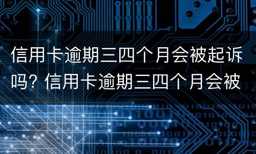 信用卡逾期三四个月会被起诉吗? 信用卡逾期三四个月会被起诉吗