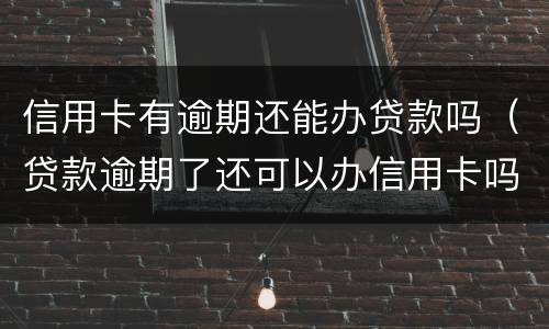 信用卡有逾期还能办贷款吗（贷款逾期了还可以办信用卡吗）