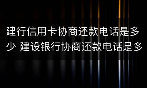 建行信用卡协商还款电话是多少 建设银行协商还款电话是多少