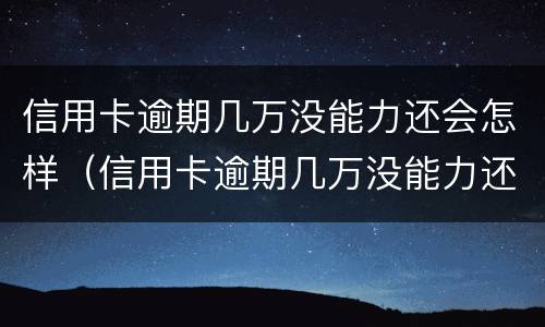 信用卡逾期几万没能力还会怎样（信用卡逾期几万没能力还会怎样呢）
