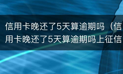 信用卡晚还了5天算逾期吗（信用卡晚还了5天算逾期吗上征信吗）