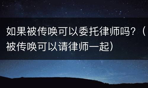 如果被传唤可以委托律师吗?（被传唤可以请律师一起）