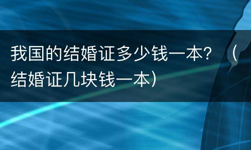 我国的结婚证多少钱一本？（结婚证几块钱一本）