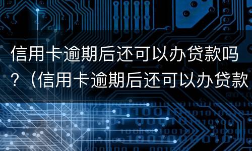 信用卡逾期后还可以办贷款吗?（信用卡逾期后还可以办贷款吗知乎）
