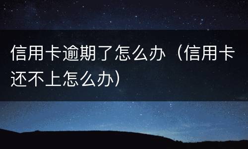 信用卡逾期了怎么办（信用卡还不上怎么办）