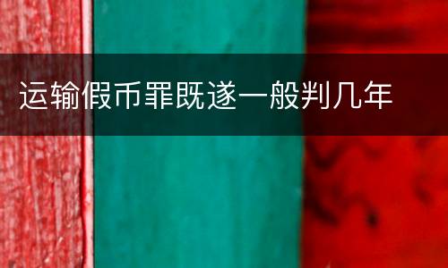运输假币罪既遂一般判几年