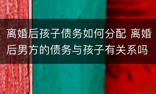 离婚后孩子债务如何分配 离婚后男方的债务与孩子有关系吗