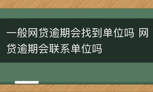 一般网贷逾期会找到单位吗 网贷逾期会联系单位吗