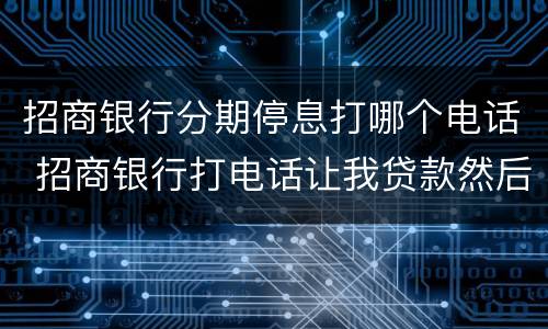 招商银行分期停息打哪个电话 招商银行打电话让我贷款然后分期还