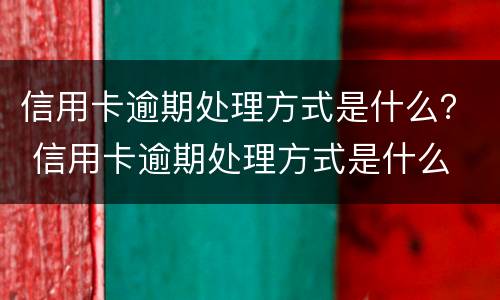 信用卡逾期处理方式是什么？ 信用卡逾期处理方式是什么