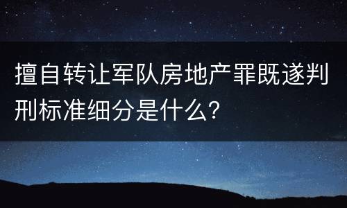 擅自转让军队房地产罪既遂判刑标准细分是什么？