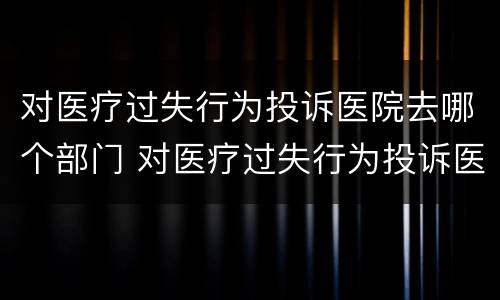 对医疗过失行为投诉医院去哪个部门 对医疗过失行为投诉医院去哪个部门投诉
