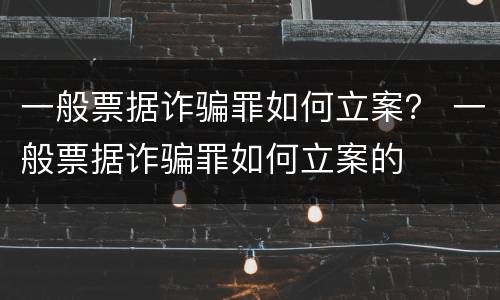 一般票据诈骗罪如何立案？ 一般票据诈骗罪如何立案的