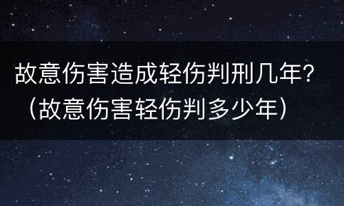 故意伤害造成轻伤判刑几年？（故意伤害轻伤判多少年）