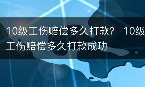 10级工伤赔偿多久打款？ 10级工伤赔偿多久打款成功