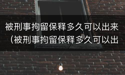 被刑事拘留保释多久可以出来（被刑事拘留保释多久可以出来探视）