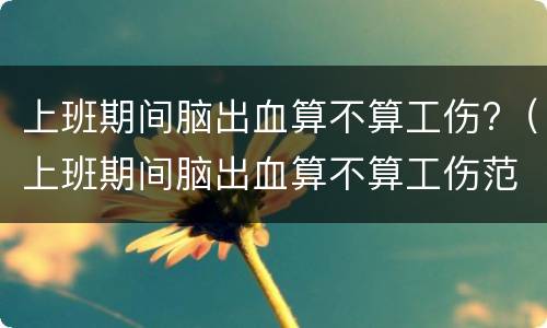 上班期间脑出血算不算工伤?（上班期间脑出血算不算工伤范围）