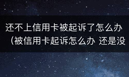 还不上信用卡被起诉了怎么办（被信用卡起诉怎么办 还是没有钱还）