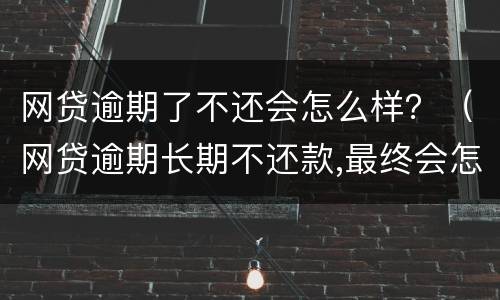 网贷逾期了不还会怎么样？（网贷逾期长期不还款,最终会怎么样呢?看完我放心了!）