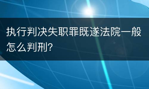 执行判决失职罪既遂法院一般怎么判刑？