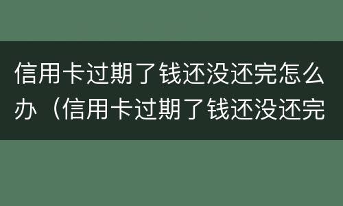 信用卡过期了钱还没还完怎么办（信用卡过期了钱还没还完怎么办呢）