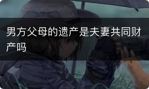 男方父母的遗产是夫妻共同财产吗