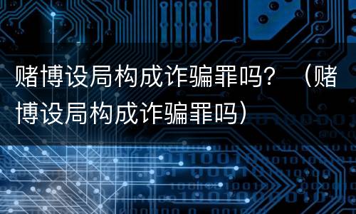 赌博设局构成诈骗罪吗？（赌博设局构成诈骗罪吗）