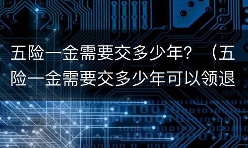五险一金需要交多少年？（五险一金需要交多少年可以领退休金）
