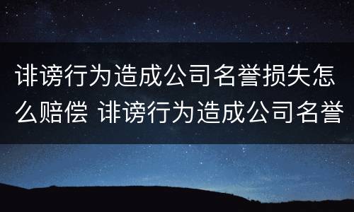 诽谤行为造成公司名誉损失怎么赔偿 诽谤行为造成公司名誉损失怎么赔偿多少钱