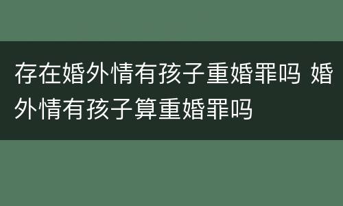 存在婚外情有孩子重婚罪吗 婚外情有孩子算重婚罪吗