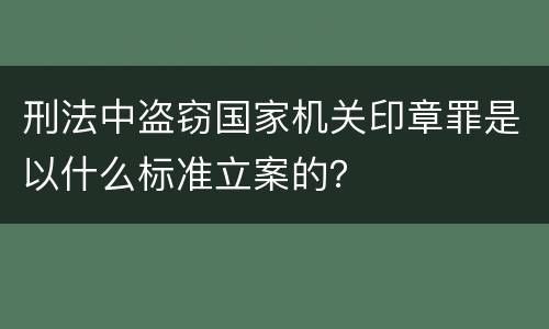 刑法中盗窃国家机关印章罪是以什么标准立案的？