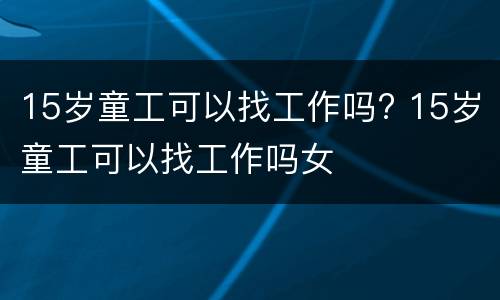 15岁童工可以找工作吗? 15岁童工可以找工作吗女