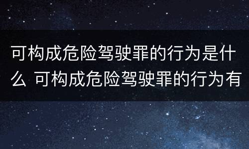 可构成危险驾驶罪的行为是什么 可构成危险驾驶罪的行为有哪些