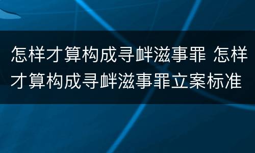 怎样才算构成寻衅滋事罪 怎样才算构成寻衅滋事罪立案标准