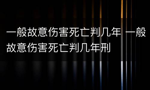 一般故意伤害死亡判几年 一般故意伤害死亡判几年刑