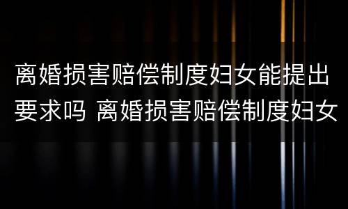 离婚损害赔偿制度妇女能提出要求吗 离婚损害赔偿制度妇女能提出要求吗为什么