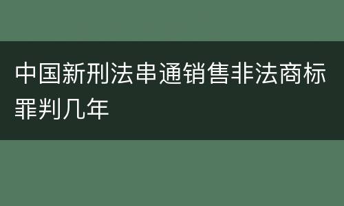中国新刑法串通销售非法商标罪判几年