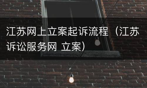 江苏网上立案起诉流程（江苏诉讼服务网 立案）