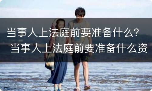 当事人上法庭前要准备什么？ 当事人上法庭前要准备什么资料