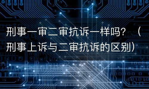 刑事一审二审抗诉一样吗？（刑事上诉与二审抗诉的区别）
