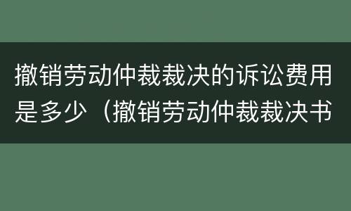 撤销劳动仲裁裁决的诉讼费用是多少（撤销劳动仲裁裁决书的条件）